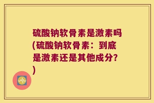 硫酸钠软骨素是激素吗(硫酸钠软骨素:到底是激素还是其他成分?) 硫酸钠软骨素是激素吗(硫酸钠软骨素:到底是激素还是其他成分?)