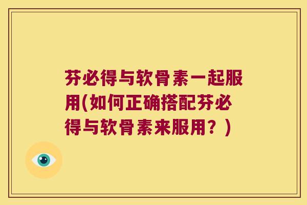 芬必得与软骨素一起服用(如何正确搭配芬必得与软骨素来服用？)