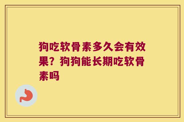 狗吃软骨素多久会有效果？狗狗能长期吃软骨素吗