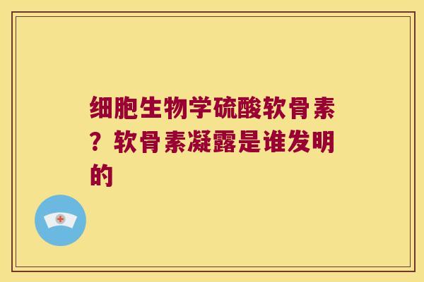 细胞生物学硫酸软骨素?软骨素凝露是谁发明的 细胞生物学硫酸软骨素?软骨素凝露是谁发明的