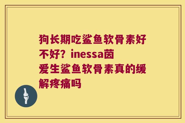 狗长期吃鲨鱼软骨素好不好？inessa茵爱生鲨鱼软骨素真的缓解吗