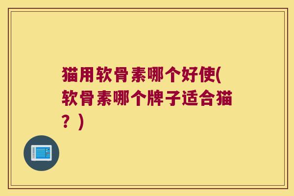 猫用软骨素哪个好使(软骨素哪个牌子适合猫?) 猫用软骨素哪个好使(软骨素哪个牌子适合猫?)