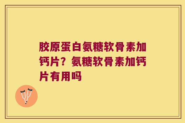 胶原蛋白氨糖软骨素加钙片?氨糖软骨素加钙片有用吗 胶原蛋白氨糖软骨素加钙片?氨糖软骨素加钙片有用吗