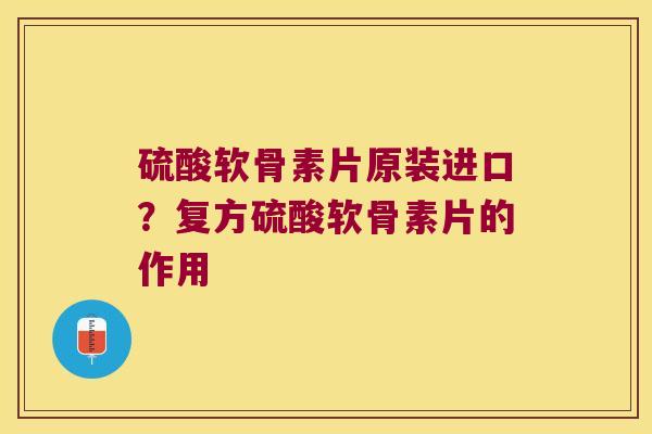 硫酸软骨素片原装进口?复方硫酸软骨素片的作用 硫酸软骨素片原装进口?复方硫酸软骨素片的作用