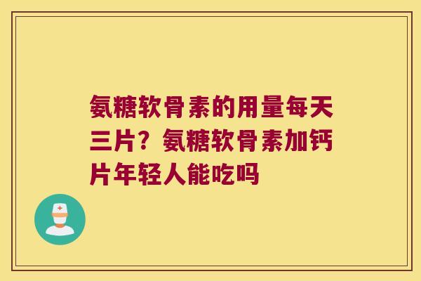 氨糖软骨素的用量每天三片？氨糖软骨素加钙片年轻人能吃吗