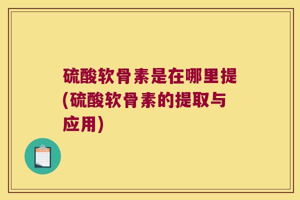 硫酸软骨素是在哪里提(硫酸软骨素的提取与应用)