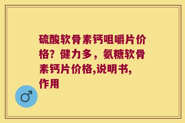 硫酸软骨素钙咀嚼片价格?健力多,氨糖软骨素钙片价格,说明书,作用 硫酸软骨素钙咀嚼片价格?健力多,氨糖软骨素钙片价格,说明书,作用