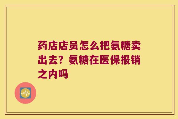 药店店员怎么把氨糖卖出去?氨糖在医保报销之内吗 药店店员怎么把氨糖卖出去?氨糖在医保报销之内吗