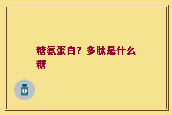 糖氨蛋白?多肽是什么糖 糖氨蛋白?多肽是什么糖
