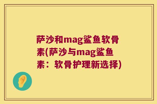 萨沙和mag鲨鱼软骨素(萨沙与mag鲨鱼素：软骨护理新选择)