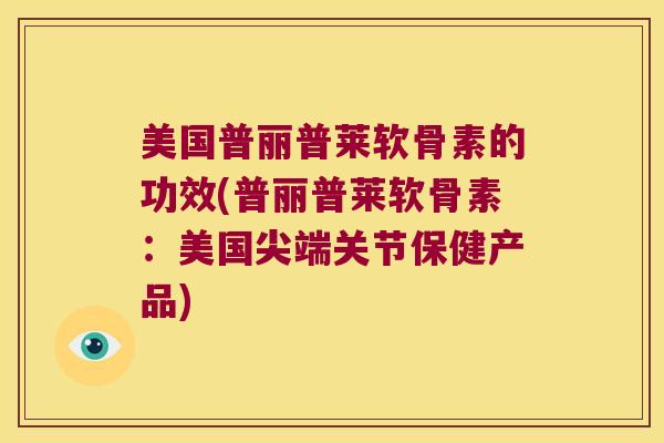 美国普丽普莱软骨素的功效(普丽普莱软骨素：美国尖端关节保健产品)