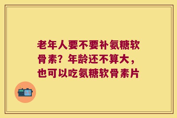 老年人要不要补氨糖软骨素？年龄还不算大，也可以吃氨糖软骨素片