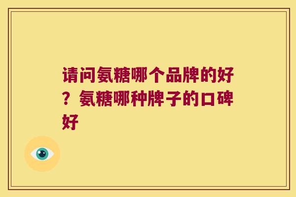 请问氨糖哪个品牌的好?氨糖哪种牌子的口碑好 请问氨糖哪个品牌的好?氨糖哪种牌子的口碑好
