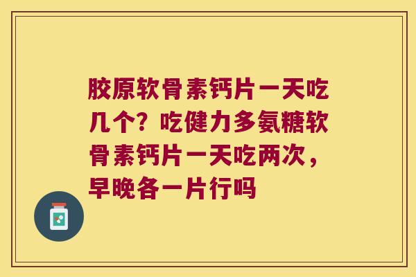 胶原软骨素钙片一天吃几个?吃健力多氨糖软骨素钙片一天吃两次,早晚各一片行吗 胶原软骨素钙片一天吃几个?吃健力多氨糖软骨素钙片一天吃两次,早晚各一片行吗