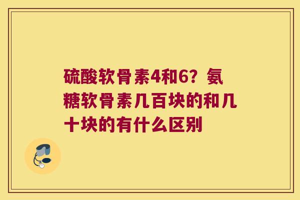 硫酸软骨素4和6?氨糖软骨素几百块的和几十块的有什么区别 硫酸软骨素4和6?氨糖软骨素几百块的和几十块的有什么区别