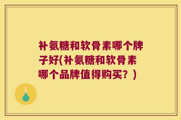 补氨糖和软骨素哪个牌子好(补氨糖和软骨素哪个品牌值得购买?) 补氨糖和软骨素哪个牌子好(补氨糖和软骨素哪个品牌值得购买?)