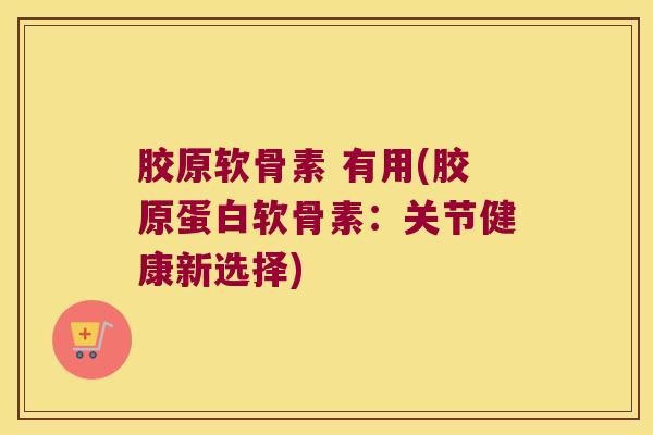 胶原软骨素 有用(胶原蛋白软骨素：关节健康新选择)