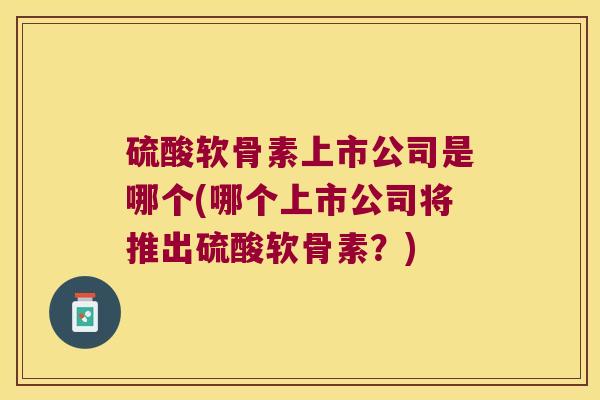 硫酸软骨素上市公司是哪个(哪个上市公司将推出硫酸软骨素?) 硫酸软骨素上市公司是哪个(哪个上市公司将推出硫酸软骨素?)