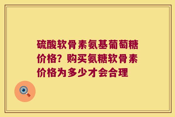 硫酸软骨素氨基葡萄糖价格?购买氨糖软骨素价格为多少才会合理 硫酸软骨素氨基葡萄糖价格?购买氨糖软骨素价格为多少才会合理