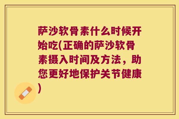 萨沙软骨素什么时候开始吃(正确的萨沙软骨素摄入时间及方法，助您更好地保护关节健康)