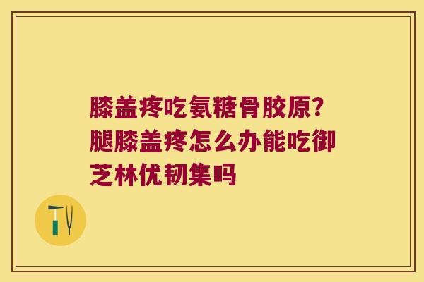 膝盖疼吃氨糖骨胶原？腿膝盖疼怎么办能吃御芝林优韧集吗