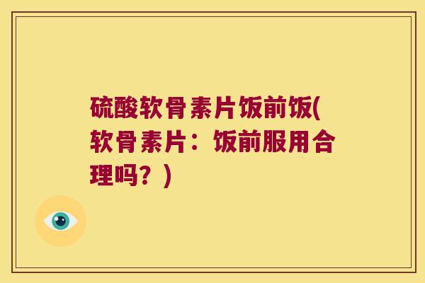 硫酸软骨素片饭前饭(软骨素片：饭前服用合理吗？)