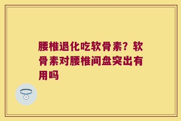腰椎退化吃软骨素？软骨素对腰椎间盘突出有用吗