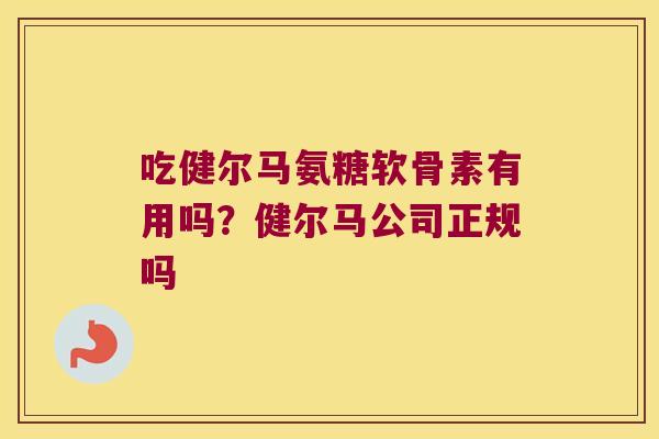 吃健尔马氨糖软骨素有用吗？健尔马公司正规吗