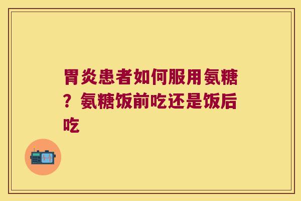 患者如何服用氨糖？氨糖饭前吃还是饭后吃