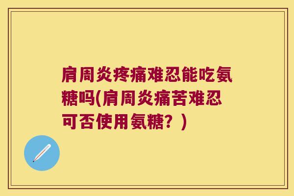 难忍能吃氨糖吗(痛苦难忍可否使用氨糖?) 难忍能吃氨糖吗(痛苦难忍可否使用氨糖?)