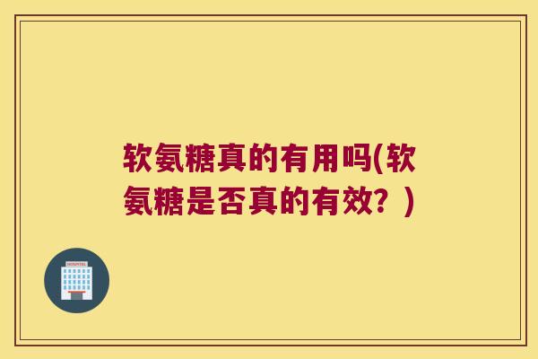 软氨糖真的有用吗(软氨糖是否真的有效？)