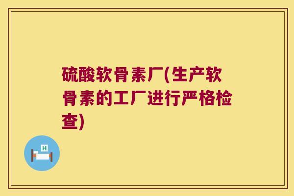 硫酸软骨素厂(生产软骨素的工厂进行严格检查)