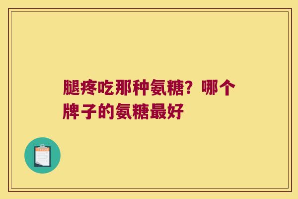 腿疼吃那种氨糖?哪个牌子的氨糖好 腿疼吃那种氨糖?哪个牌子的氨糖好