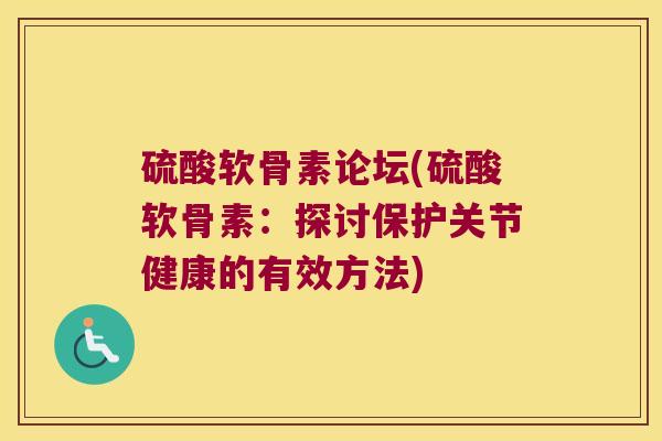 硫酸软骨素论坛(硫酸软骨素:探讨保护关节健康的有效方法) 硫酸软骨素论坛(硫酸软骨素:探讨保护关节健康的有效方法)