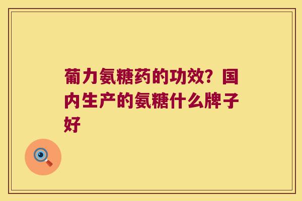 葡力氨糖药的功效?国内生产的氨糖什么牌子好 葡力氨糖药的功效?国内生产的氨糖什么牌子好