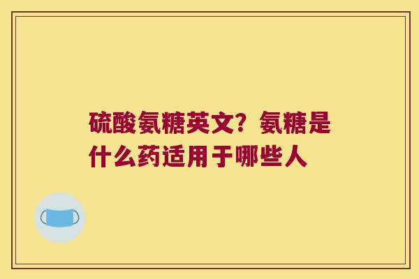 硫酸氨糖英文？氨糖是什么药适用于哪些人