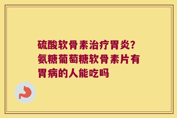 硫酸软骨素?氨糖葡萄糖软骨素片有胃的人能吃吗 硫酸软骨素?氨糖葡萄糖软骨素片有胃的人能吃吗