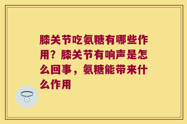 膝关节吃氨糖有哪些作用?膝关节有响声是怎么回事,氨糖能带来什么作用 膝关节吃氨糖有哪些作用?膝关节有响声是怎么回事,氨糖能带来什么作用