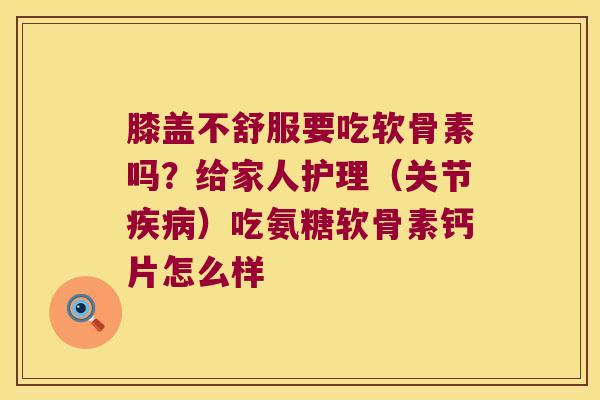 膝盖不舒服要吃软骨素吗？给家人护理（关节）吃氨糖软骨素钙片怎么样