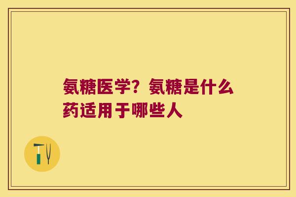 氨糖医学？氨糖是什么药适用于哪些人
