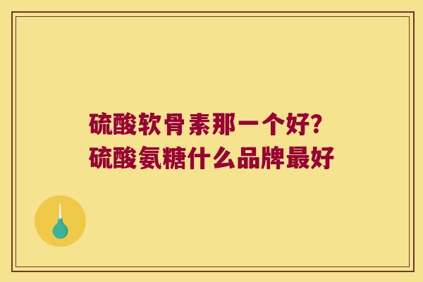 硫酸软骨素那一个好?硫酸氨糖什么品牌好 硫酸软骨素那一个好?硫酸氨糖什么品牌好