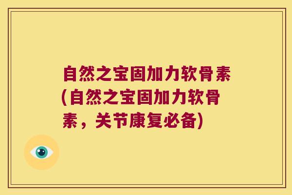 自然之宝固加力软骨素(自然之宝固加力软骨素，关节康复必备)
