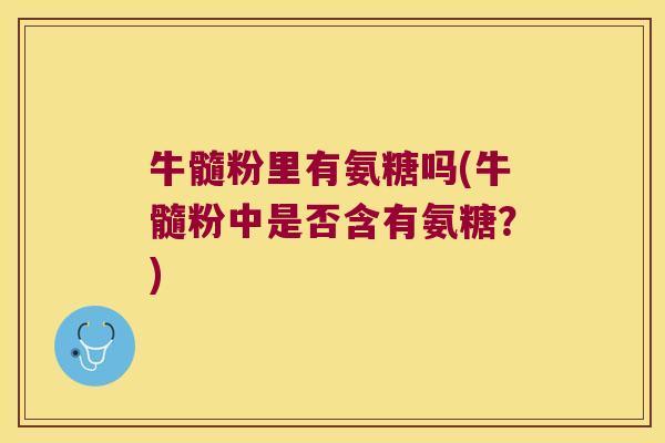 牛髓粉里有氨糖吗(牛髓粉中是否含有氨糖?) 牛髓粉里有氨糖吗(牛髓粉中是否含有氨糖?)