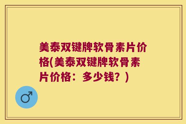 美泰双键牌软骨素片价格(美泰双键牌软骨素片价格：多少钱？)