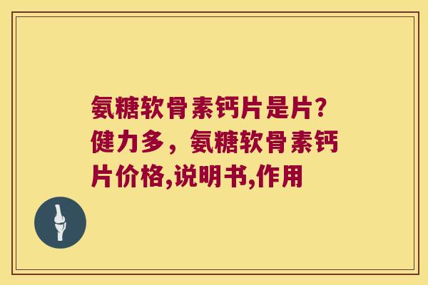 氨糖软骨素钙片是片？健力多，氨糖软骨素钙片价格,说明书,作用