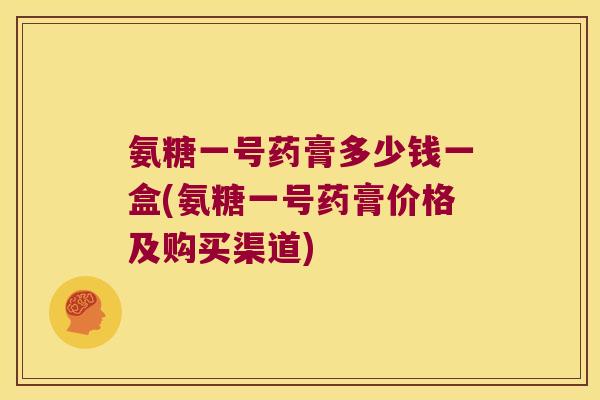 氨糖一号药膏多少钱一盒(氨糖一号药膏价格及购买渠道)