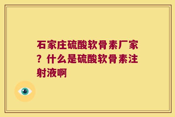 石家庄硫酸软骨素厂家?什么是硫酸软骨素注射液啊 石家庄硫酸软骨素厂家?什么是硫酸软骨素注射液啊