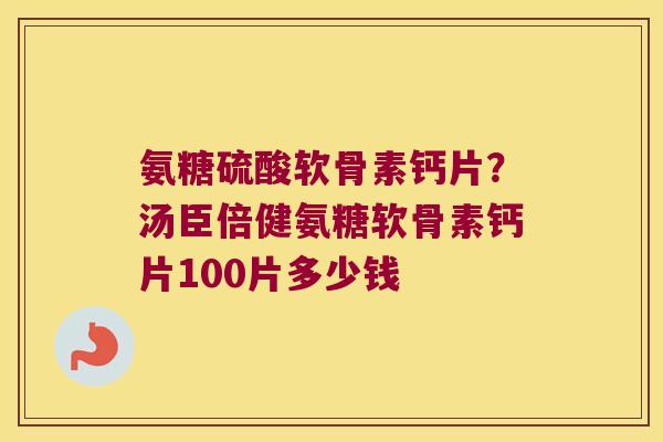 氨糖硫酸软骨素钙片?汤臣倍健氨糖软骨素钙片100片多少钱 氨糖硫酸软骨素钙片?汤臣倍健氨糖软骨素钙片100片多少钱