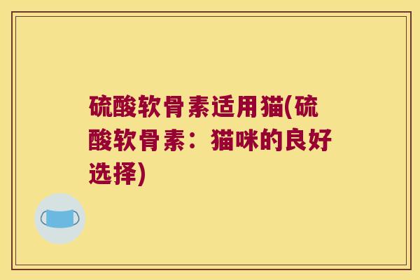硫酸软骨素适用猫(硫酸软骨素：猫咪的良好选择)