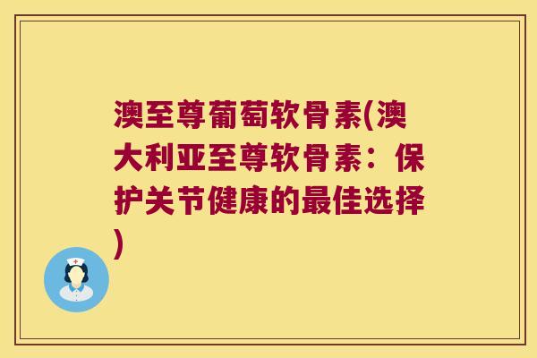 澳至尊葡萄软骨素(澳大利亚至尊软骨素：保护关节健康的佳选择)